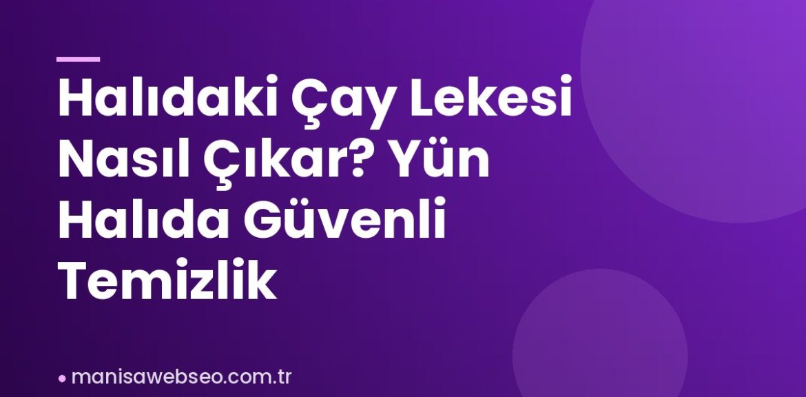 Halıdaki Çay Lekesi Nasıl Çıkar? Yün Halıda Güvenli Temizlik