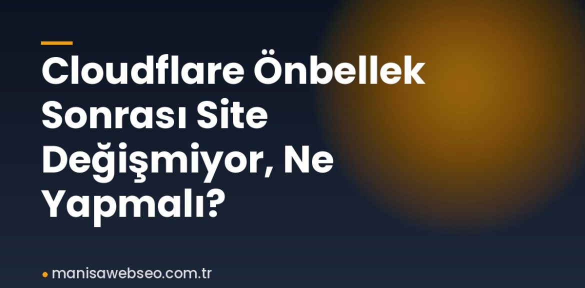 Cloudflare Önbellek Sonrası Site Değişmiyor, Ne Yapmalı?