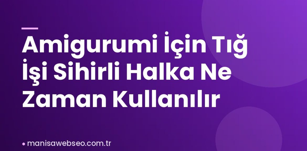 Amigurumi İçin Tığ İşi Sihirli Halka Ne Zaman Kullanılır